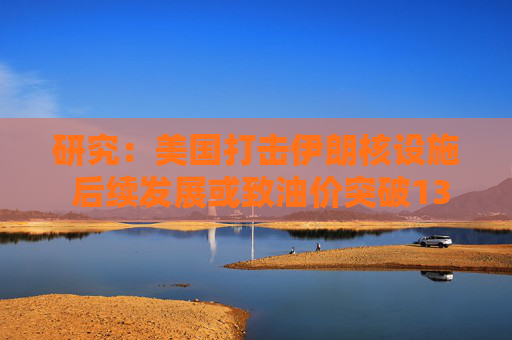 研究：美國(guó)打擊伊朗核設(shè)施 后續(xù)發(fā)展或致油價(jià)突破130美元